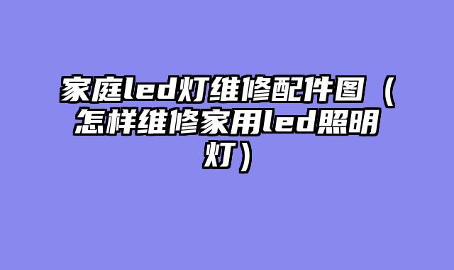 家庭led灯维修配件图（怎样维修家用led照明灯）