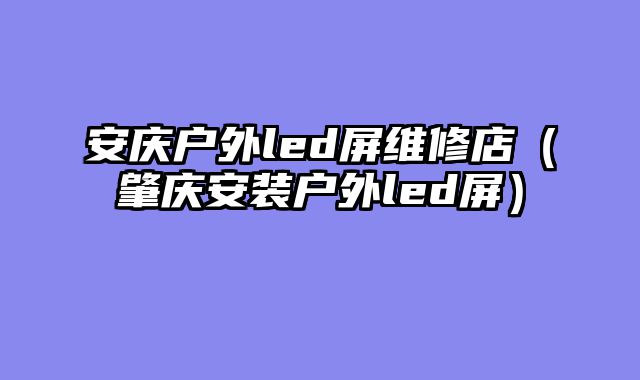 安庆户外led屏维修店（肇庆安装户外led屏）