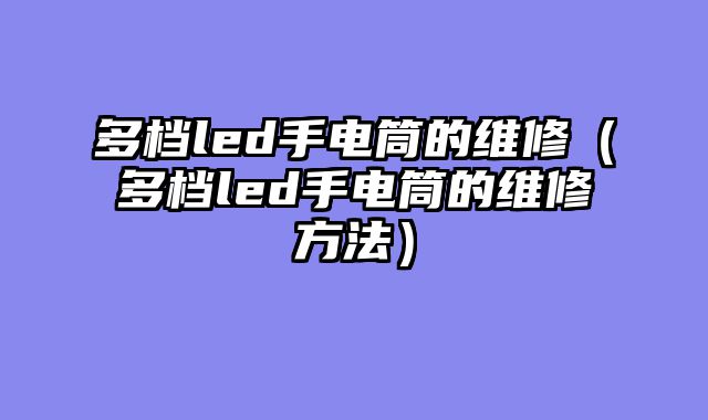多档led手电筒的维修（多档led手电筒的维修方法）