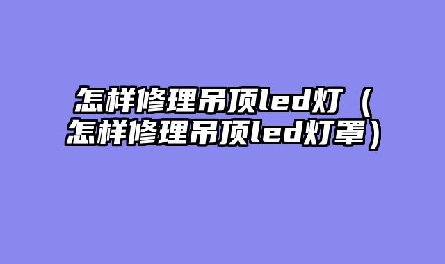 怎样修理吊顶led灯（怎样修理吊顶led灯罩）