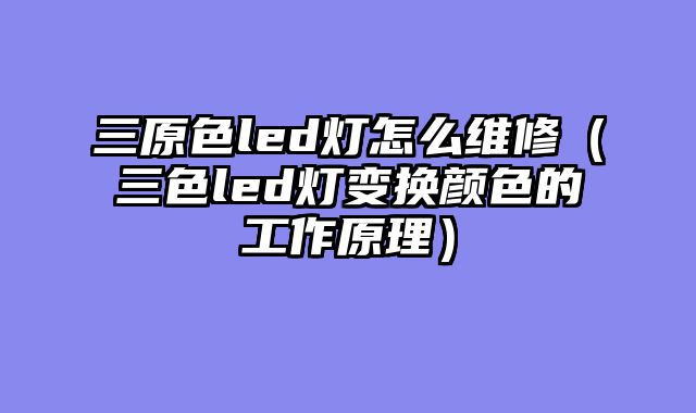 三原色led灯怎么维修（三色led灯变换颜色的工作原理）