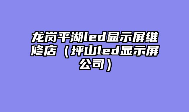 龙岗平湖led显示屏维修店（坪山led显示屏公司）