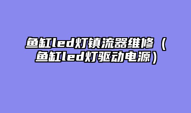 鱼缸led灯镇流器维修（鱼缸led灯驱动电源）
