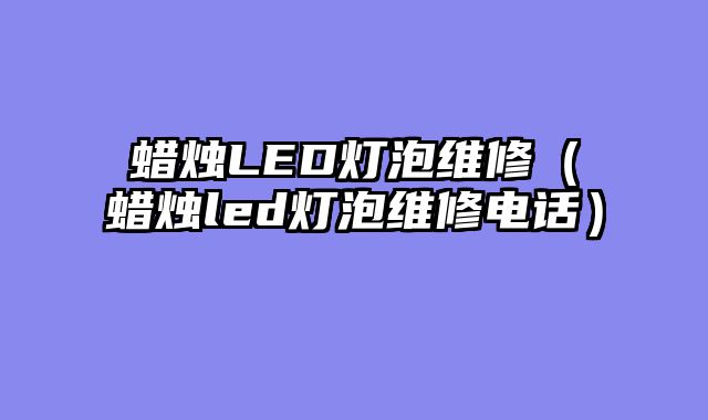 蜡烛LED灯泡维修（蜡烛led灯泡维修电话）