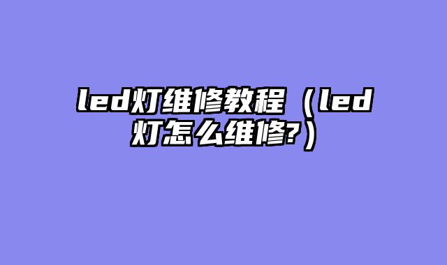 led灯维修教程（led灯怎么维修?）