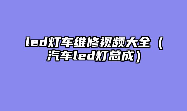 led灯车维修视频大全（汽车led灯总成）