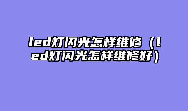 led灯闪光怎样维修（led灯闪光怎样维修好）