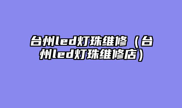 台州led灯珠维修（台州led灯珠维修店）