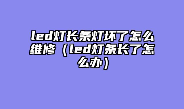 led灯长条灯坏了怎么维修（led灯条长了怎么办）