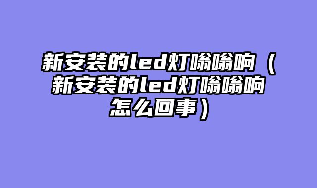 新安装的led灯嗡嗡响（新安装的led灯嗡嗡响怎么回事）