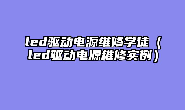 led驱动电源维修学徒（led驱动电源维修实例）