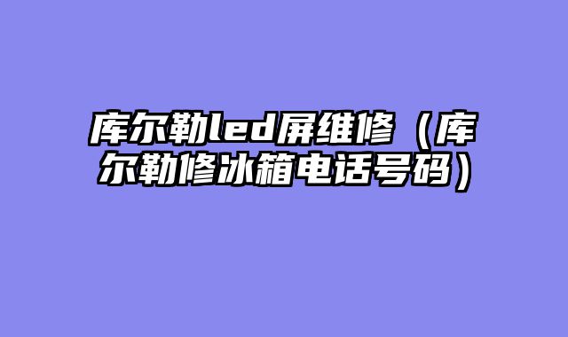 库尔勒led屏维修（库尔勒修冰箱电话号码）