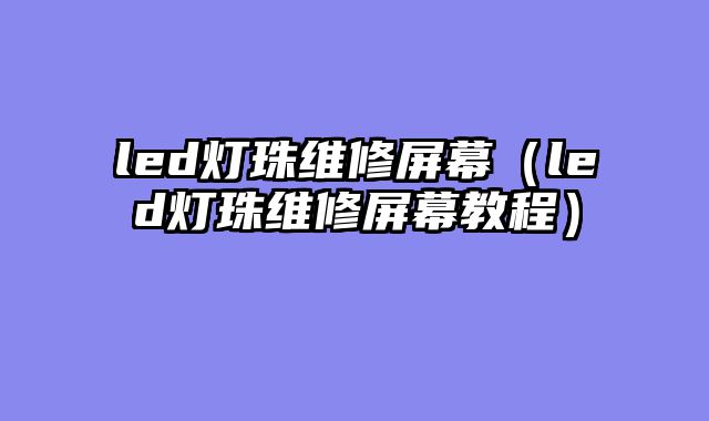 led灯珠维修屏幕（led灯珠维修屏幕教程）