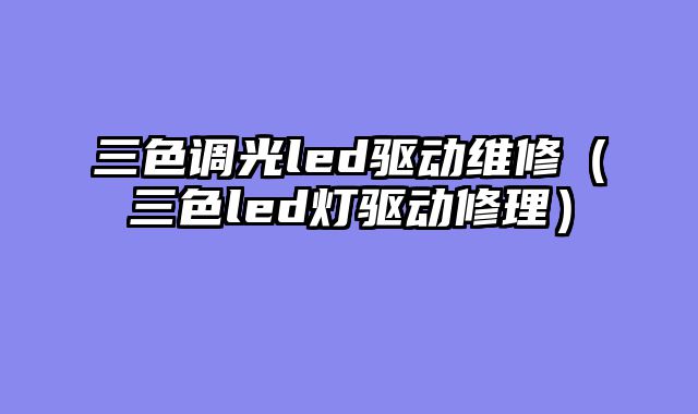 三色调光led驱动维修（三色led灯驱动修理）