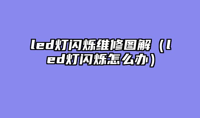 led灯闪烁维修图解（led灯闪烁怎么办）