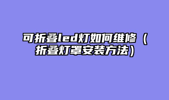 可折叠led灯如何维修（折叠灯罩安装方法）