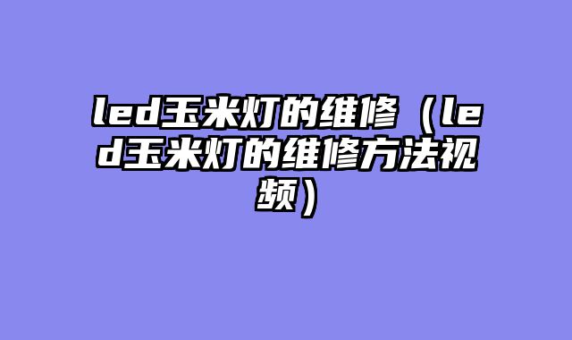 led玉米灯的维修（led玉米灯的维修方法视频）