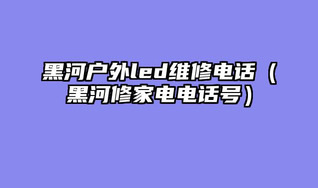 黑河户外led维修电话（黑河修家电电话号）