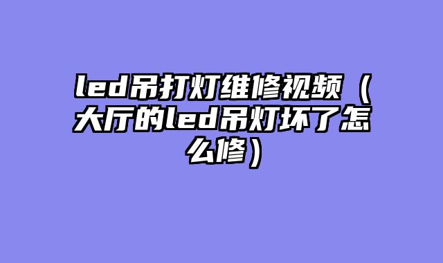 led吊打灯维修视频（大厅的led吊灯坏了怎么修）