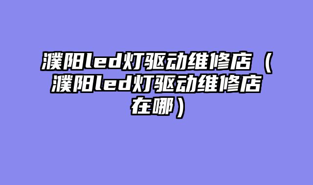 濮阳led灯驱动维修店（濮阳led灯驱动维修店在哪）