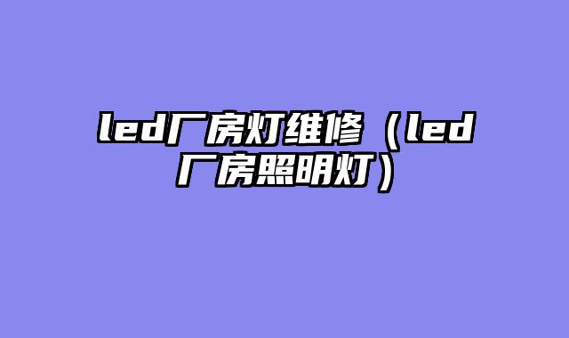 led厂房灯维修（led厂房照明灯）