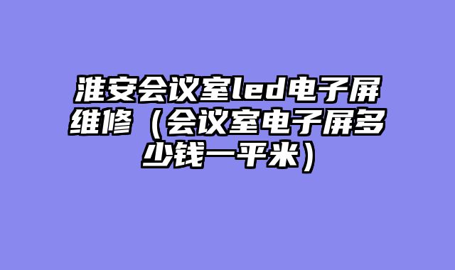 淮安会议室led电子屏维修（会议室电子屏多少钱一平米）