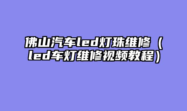 佛山汽车led灯珠维修（led车灯维修视频教程）