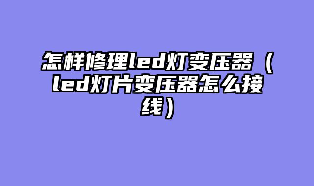 怎样修理led灯变压器（led灯片变压器怎么接线）