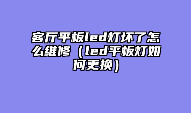 客厅平板led灯坏了怎么维修（led平板灯如何更换）