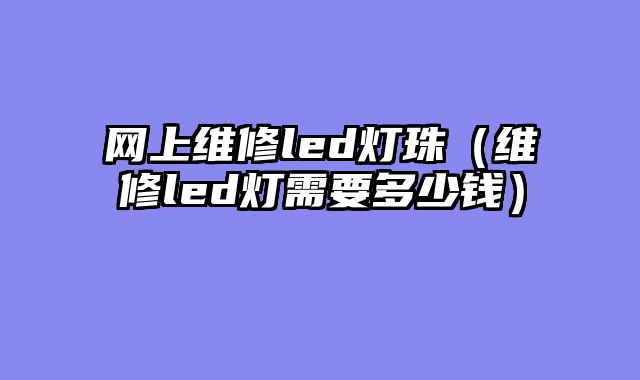 网上维修led灯珠（维修led灯需要多少钱）