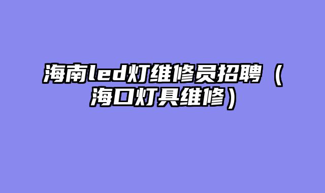 海南led灯维修员招聘（海口灯具维修）