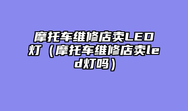 摩托车维修店卖LED灯（摩托车维修店卖led灯吗）