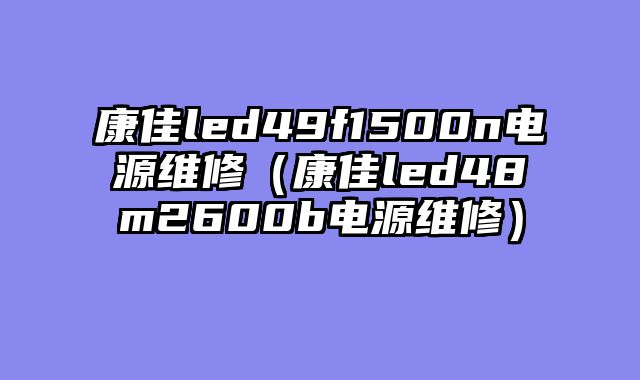 康佳led49f1500n电源维修（康佳led48m2600b电源维修）