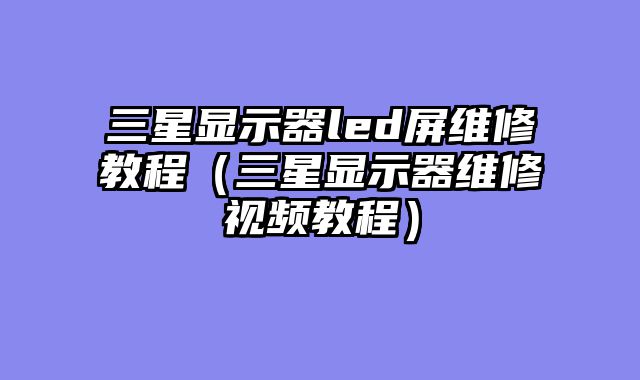 三星显示器led屏维修教程（三星显示器维修视频教程）