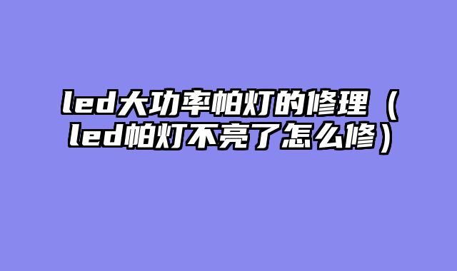 led大功率帕灯的修理（led帕灯不亮了怎么修）