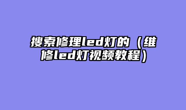 搜索修理led灯的（维修led灯视频教程）