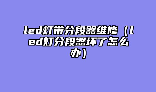 led灯带分段器维修（led灯分段器坏了怎么办）