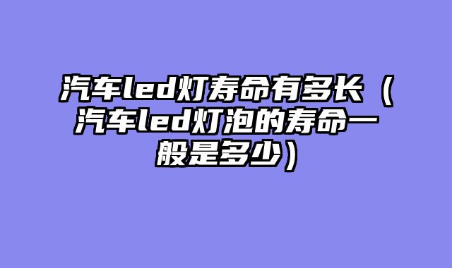 汽车led灯寿命有多长（汽车led灯泡的寿命一般是多少）
