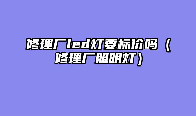 修理厂led灯要标价吗（修理厂照明灯）