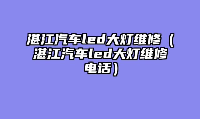 湛江汽车led大灯维修（湛江汽车led大灯维修电话）