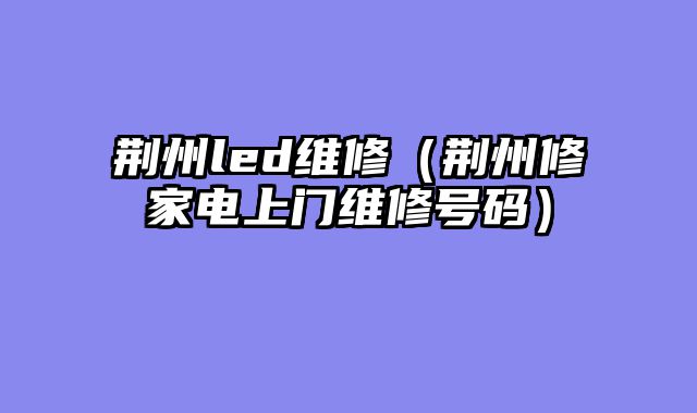 荆州led维修（荆州修家电上门维修号码）