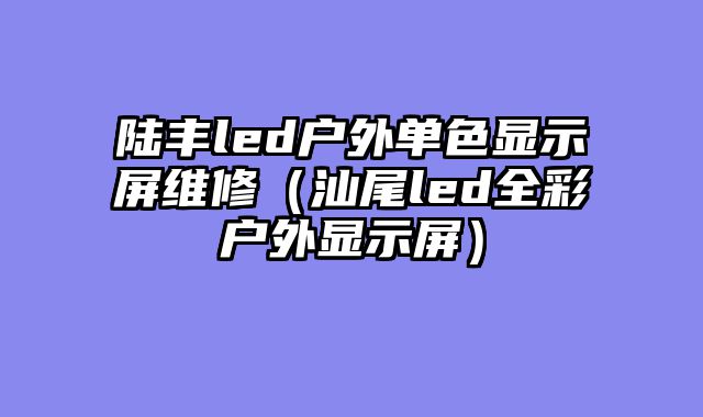 陆丰led户外单色显示屏维修（汕尾led全彩户外显示屏）