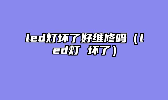 led灯坏了好维修吗（led灯 坏了）
