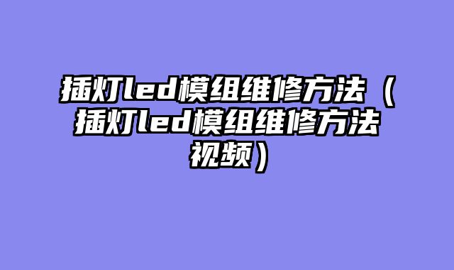 插灯led模组维修方法（插灯led模组维修方法视频）