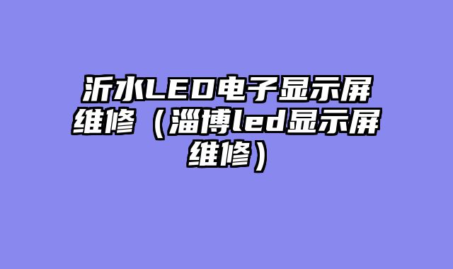沂水LED电子显示屏维修（淄博led显示屏维修）