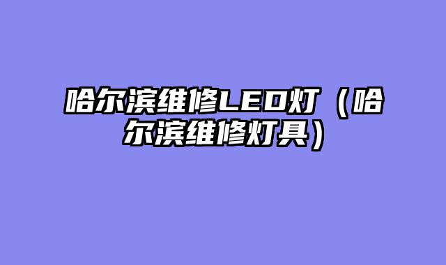 哈尔滨维修LED灯（哈尔滨维修灯具）