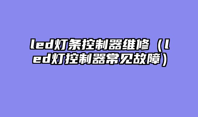 led灯条控制器维修（led灯控制器常见故障）