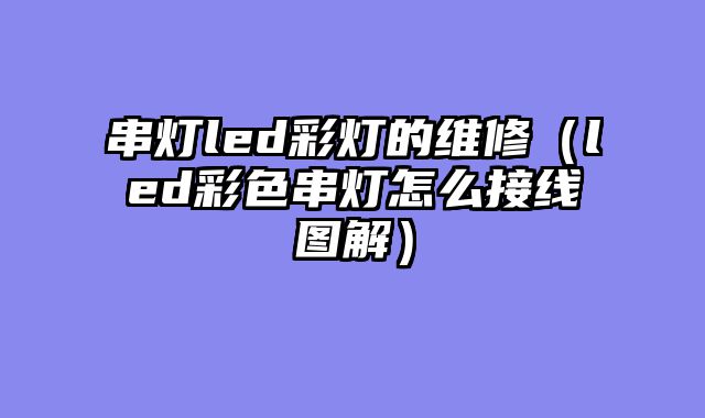 串灯led彩灯的维修（led彩色串灯怎么接线图解）
