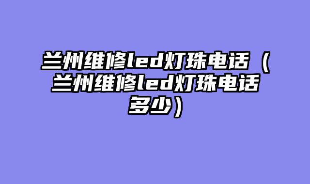 兰州维修led灯珠电话（兰州维修led灯珠电话多少）
