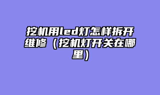 挖机用led灯怎样拆开维修（挖机灯开关在哪里）